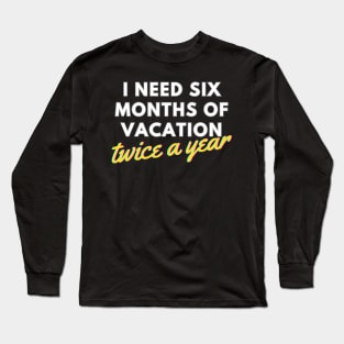 I Need Six Months of Vacation, Twice a Year Long Sleeve T-Shirt